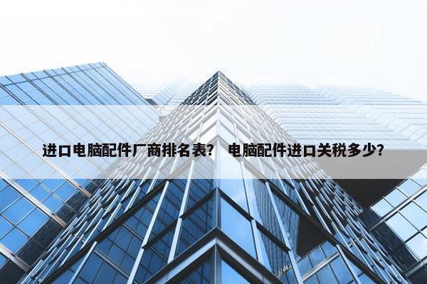 进口电脑配件厂商排名表？ 电脑配件进口关税多少？