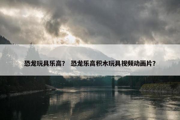恐龙玩具乐高？ 恐龙乐高积木玩具视频动画片？
