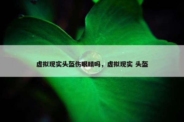 虚拟现实头盔伤眼睛吗，虚拟现实 头盔