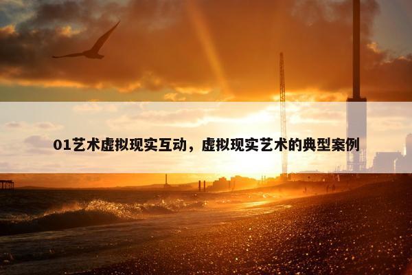 01艺术虚拟现实互动，虚拟现实艺术的典型案例
