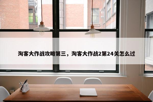淘客大作战攻略第三，淘客大作战2第24关怎么过