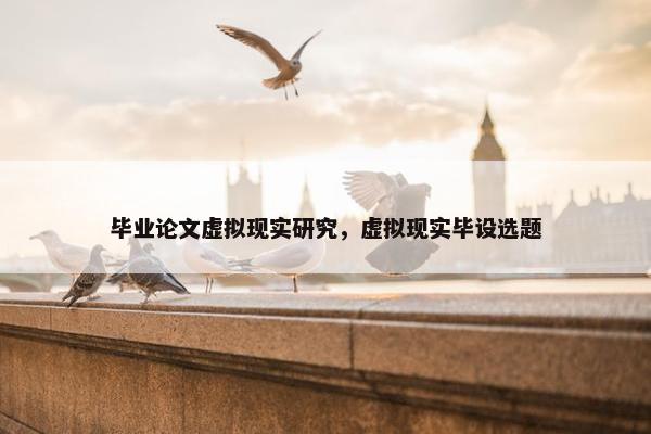 毕业论文虚拟现实研究，虚拟现实毕设选题
