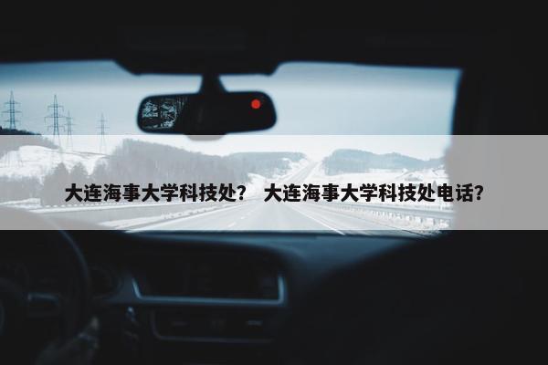 大连海事大学科技处？ 大连海事大学科技处电话？