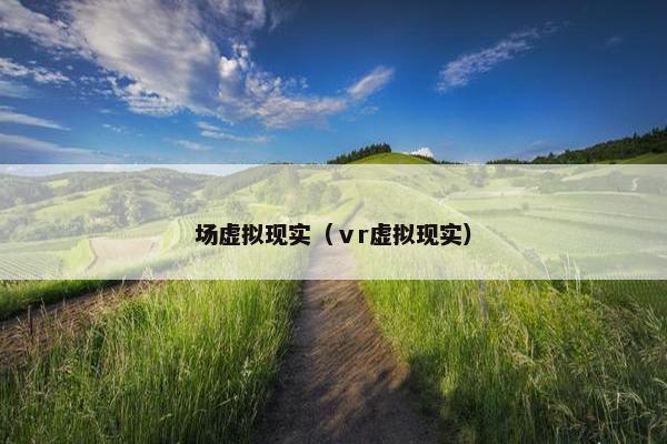 场虚拟现实（ⅴr虚拟现实）