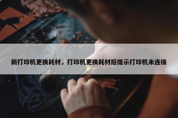 新打印机更换耗材，打印机更换耗材后提示打印机未连接