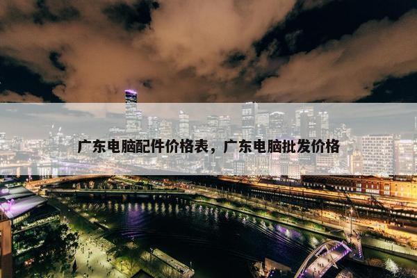 广东电脑配件价格表，广东电脑批发价格