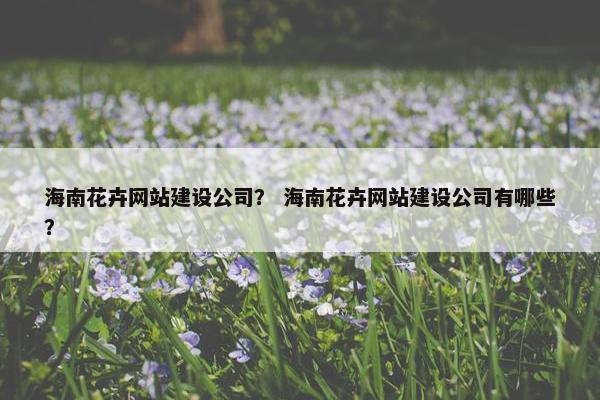 海南花卉网站建设公司？ 海南花卉网站建设公司有哪些？