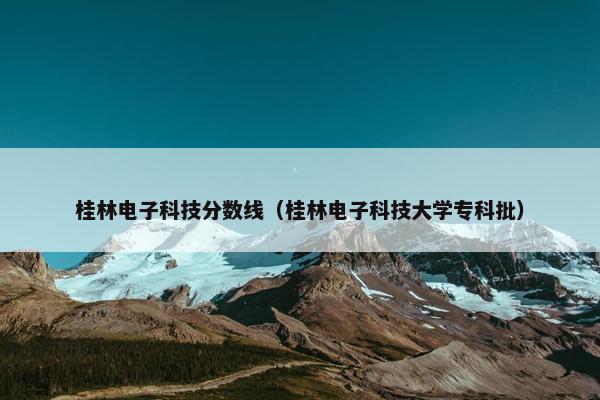 桂林电子科技分数线（桂林电子科技大学专科批）