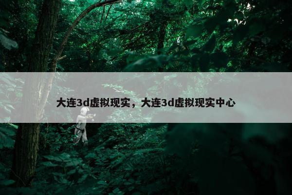 大连3d虚拟现实，大连3d虚拟现实中心