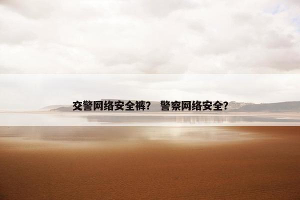 交警网络安全裤？ 警察网络安全？