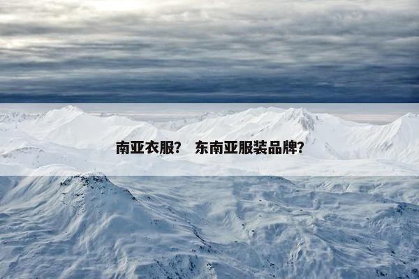 南亚衣服？ 东南亚服装品牌？