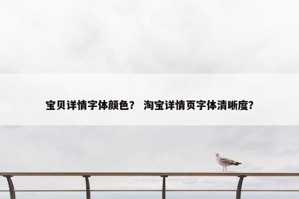 宝贝详情字体颜色？ 淘宝详情页字体清晰度？