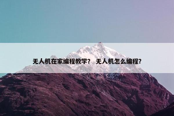 无人机在家编程教学？ 无人机怎么编程？