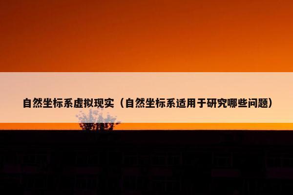 自然坐标系虚拟现实（自然坐标系适用于研究哪些问题）