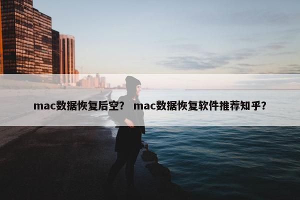 mac数据恢复后空？ mac数据恢复软件推荐知乎？