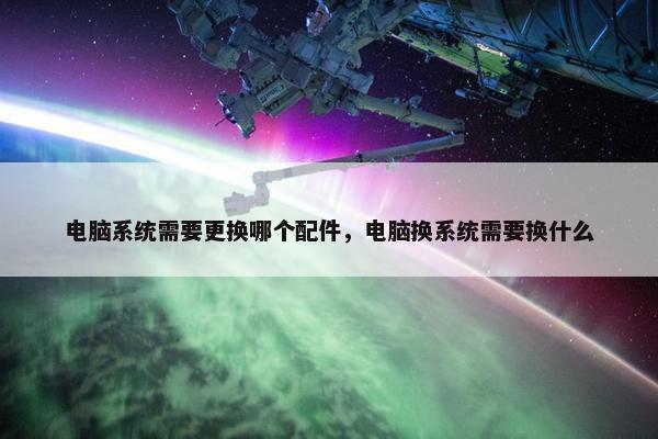 电脑系统需要更换哪个配件，电脑换系统需要换什么
