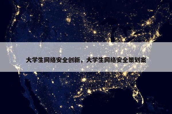 大学生网络安全创新，大学生网络安全策划案