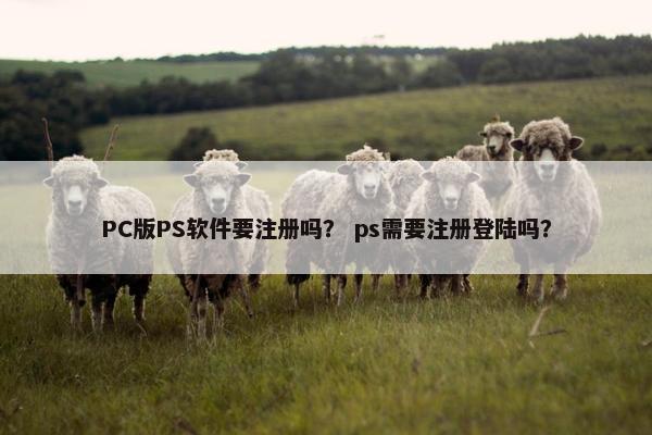 PC版PS软件要注册吗？ ps需要注册登陆吗？