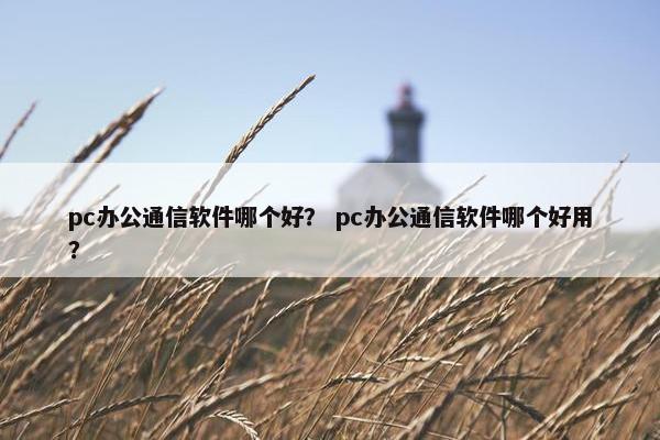 pc办公通信软件哪个好？ pc办公通信软件哪个好用？