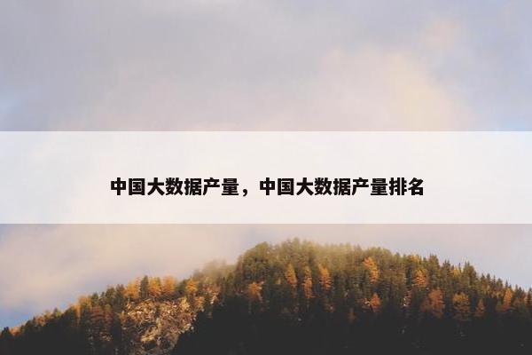 中国大数据产量，中国大数据产量排名