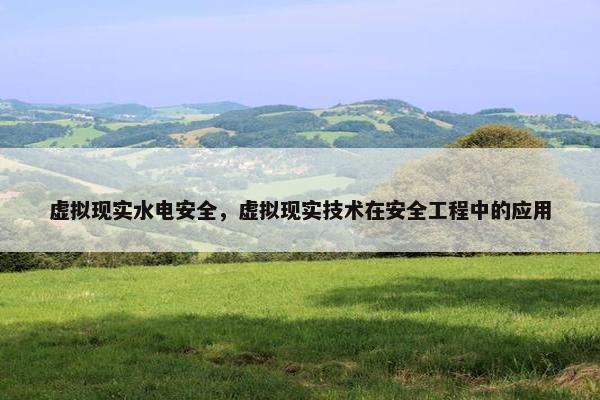 虚拟现实水电安全，虚拟现实技术在安全工程中的应用