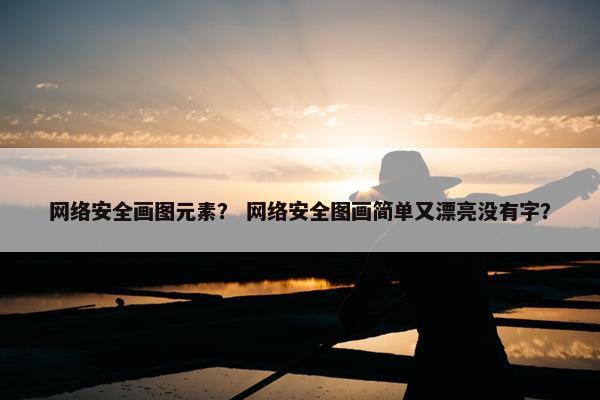 网络安全画图元素？ 网络安全图画简单又漂亮没有字？