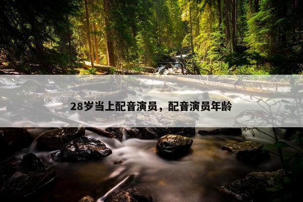 28岁当上配音演员，配音演员年龄