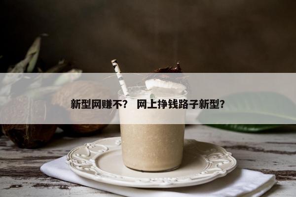 新型网赚不？ 网上挣钱路子新型？