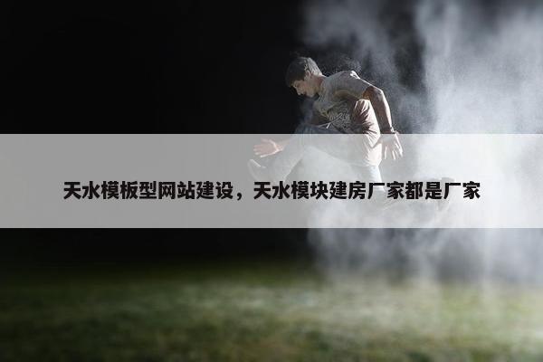 天水模板型网站建设，天水模块建房厂家都是厂家