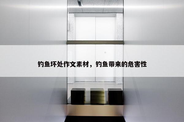 钓鱼坏处作文素材，钓鱼带来的危害性