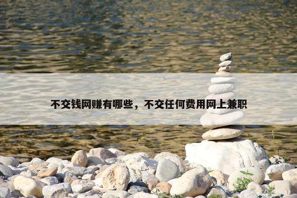 不交钱网赚有哪些，不交任何费用网上兼职