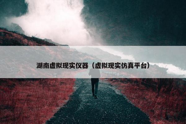 湖南虚拟现实仪器（虚拟现实仿真平台）
