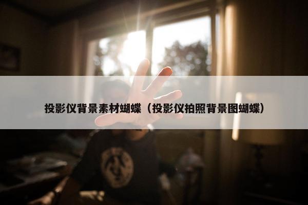 投影仪背景素材蝴蝶（投影仪拍照背景图蝴蝶）