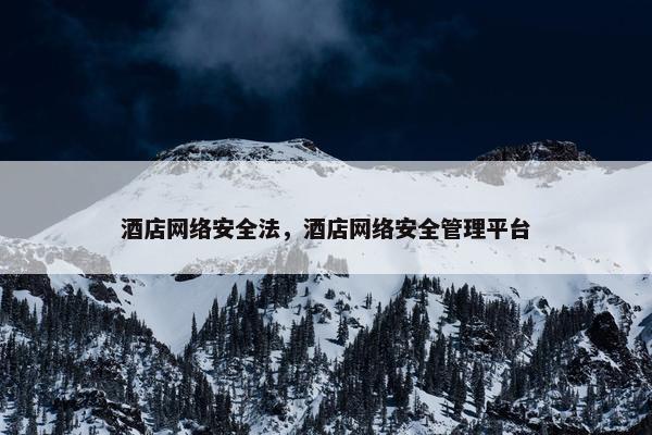 酒店网络安全法，酒店网络安全管理平台