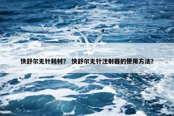 快舒尔无针耗材？ 快舒尔无针注射器的使用方法？