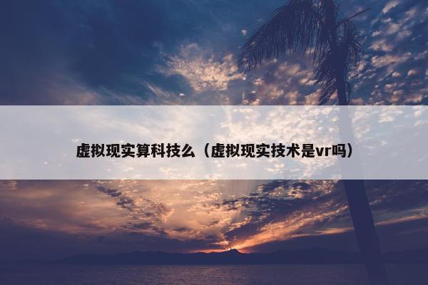 虚拟现实算科技么（虚拟现实技术是vr吗）