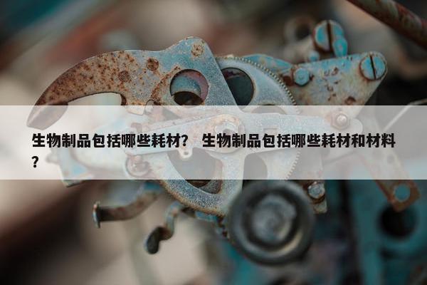 生物制品包括哪些耗材？ 生物制品包括哪些耗材和材料？