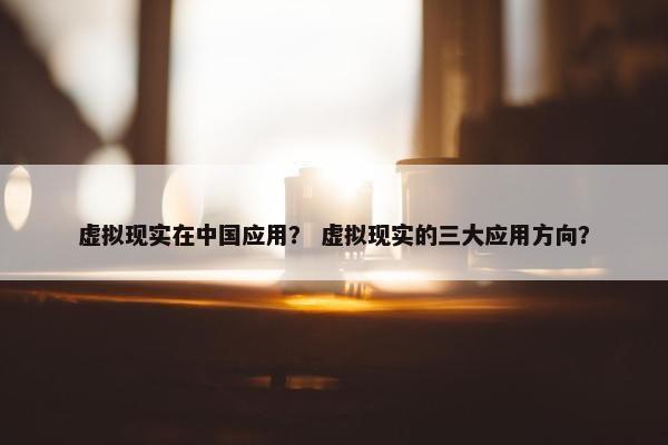虚拟现实在中国应用？ 虚拟现实的三大应用方向？