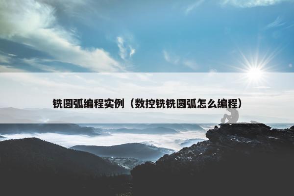 铣圆弧编程实例（数控铣铣圆弧怎么编程）