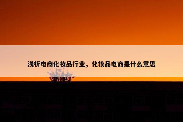浅析电商化妆品行业，化妆品电商是什么意思