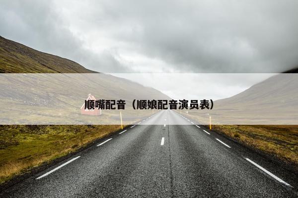 顺嘴配音（顺娘配音演员表）