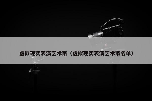 虚拟现实表演艺术家（虚拟现实表演艺术家名单）