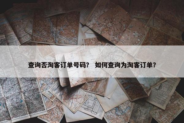 查询否淘客订单号码？ 如何查询为淘客订单？