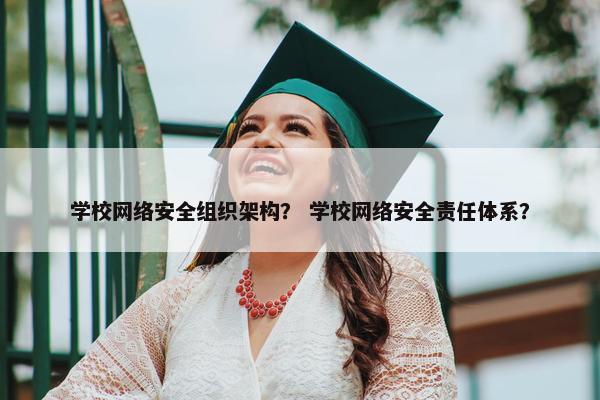 学校网络安全组织架构？ 学校网络安全责任体系？