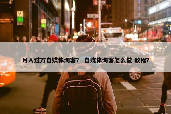 月入过万自媒体淘客？ 自媒体淘客怎么做 教程？