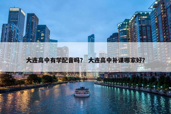大连高中有学配音吗？ 大连高中补课哪家好？
