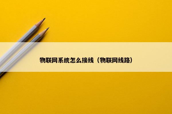 物联网系统怎么接线（物联网线路）
