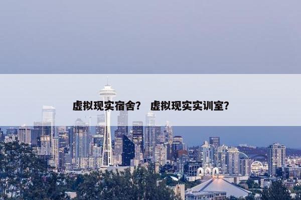 虚拟现实宿舍？ 虚拟现实实训室？