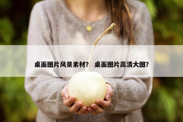 桌面图片风景素材？ 桌面图片高清大图？