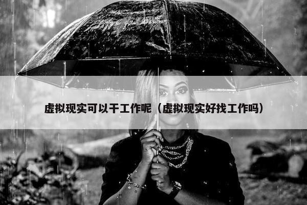 虚拟现实可以干工作呢（虚拟现实好找工作吗）